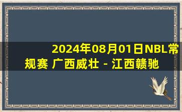 2024年08月01日NBL常规赛 广西威壮 - 江西赣驰 全场录像